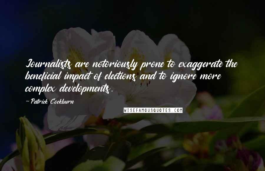 Patrick Cockburn Quotes: Journalists are notoriously prone to exaggerate the beneficial impact of elections and to ignore more complex developments.