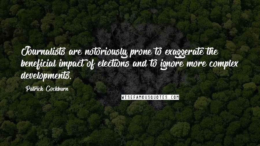 Patrick Cockburn Quotes: Journalists are notoriously prone to exaggerate the beneficial impact of elections and to ignore more complex developments.