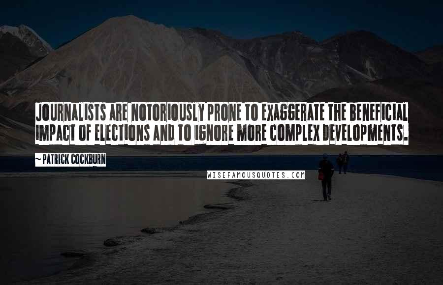 Patrick Cockburn Quotes: Journalists are notoriously prone to exaggerate the beneficial impact of elections and to ignore more complex developments.