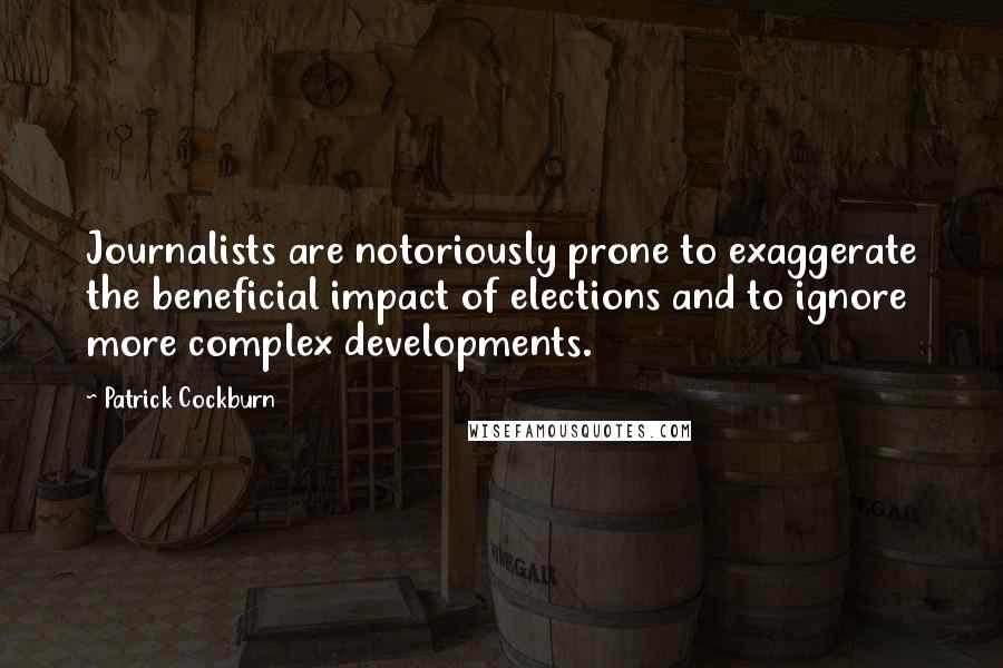Patrick Cockburn Quotes: Journalists are notoriously prone to exaggerate the beneficial impact of elections and to ignore more complex developments.