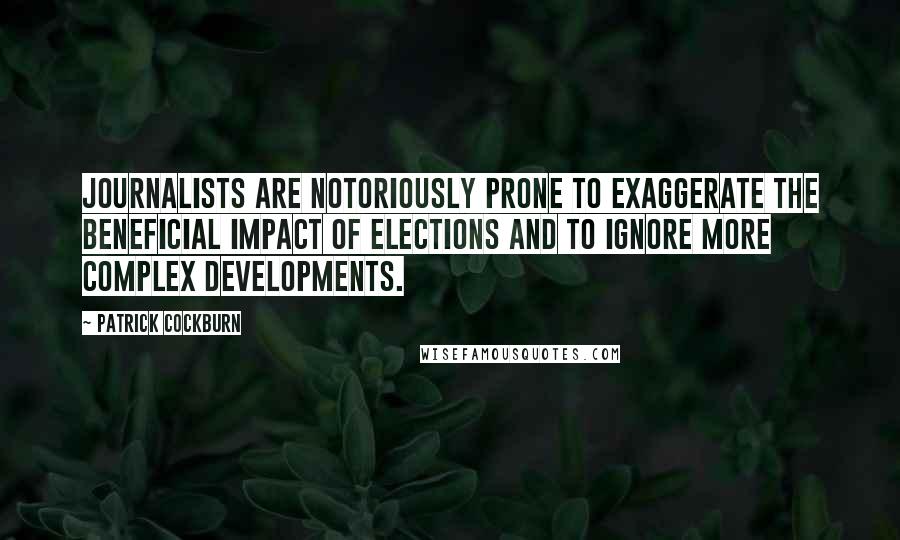 Patrick Cockburn Quotes: Journalists are notoriously prone to exaggerate the beneficial impact of elections and to ignore more complex developments.