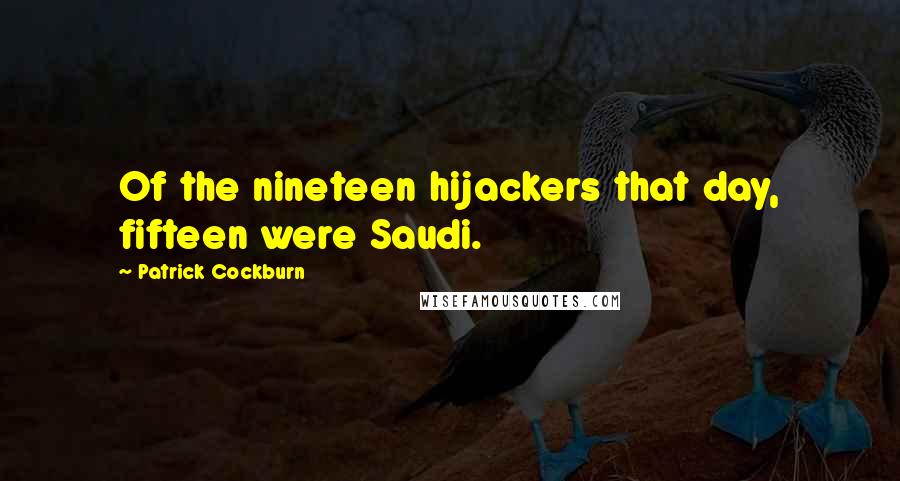 Patrick Cockburn Quotes: Of the nineteen hijackers that day, fifteen were Saudi.
