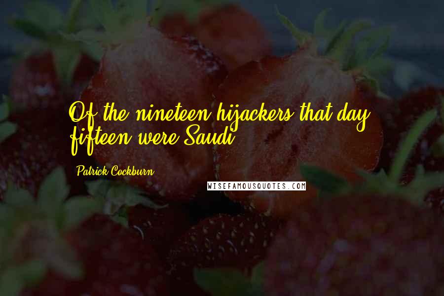 Patrick Cockburn Quotes: Of the nineteen hijackers that day, fifteen were Saudi.