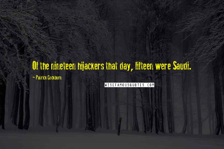 Patrick Cockburn Quotes: Of the nineteen hijackers that day, fifteen were Saudi.