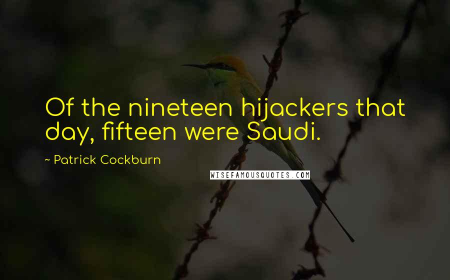 Patrick Cockburn Quotes: Of the nineteen hijackers that day, fifteen were Saudi.