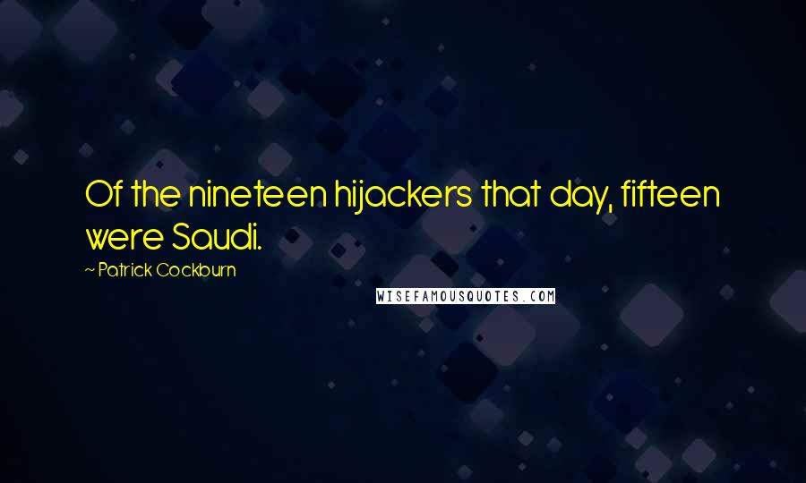 Patrick Cockburn Quotes: Of the nineteen hijackers that day, fifteen were Saudi.