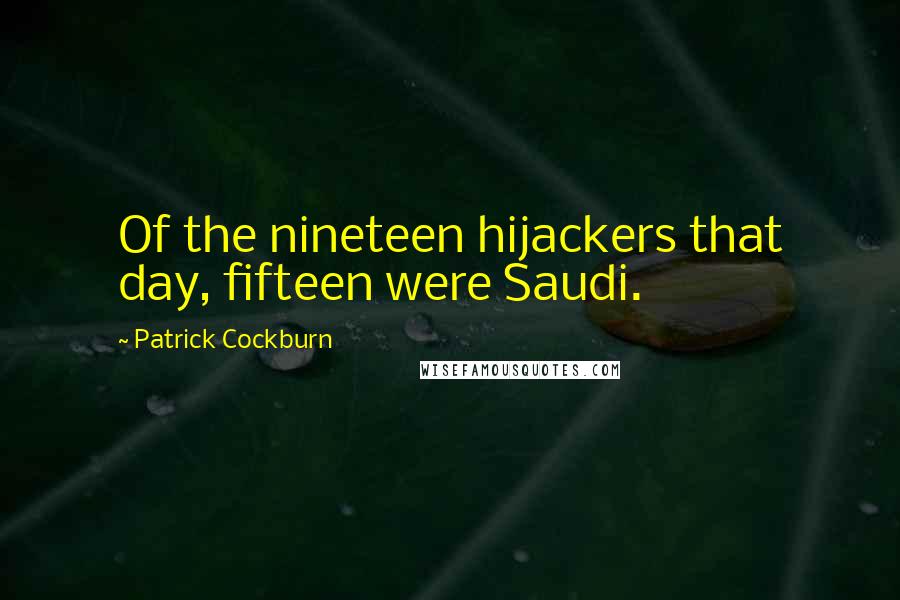 Patrick Cockburn Quotes: Of the nineteen hijackers that day, fifteen were Saudi.