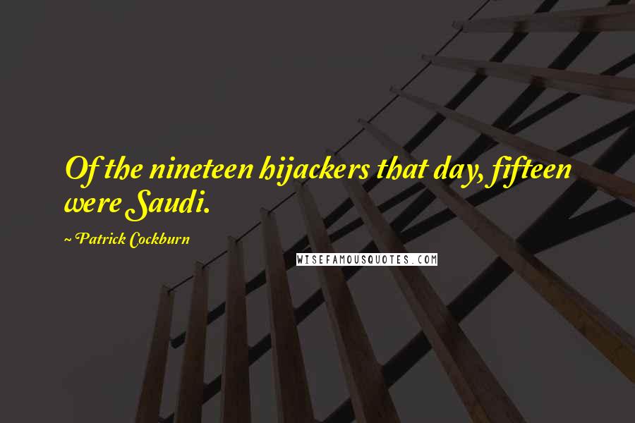 Patrick Cockburn Quotes: Of the nineteen hijackers that day, fifteen were Saudi.