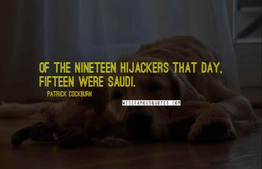 Patrick Cockburn Quotes: Of the nineteen hijackers that day, fifteen were Saudi.