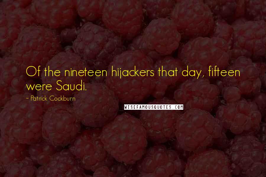 Patrick Cockburn Quotes: Of the nineteen hijackers that day, fifteen were Saudi.