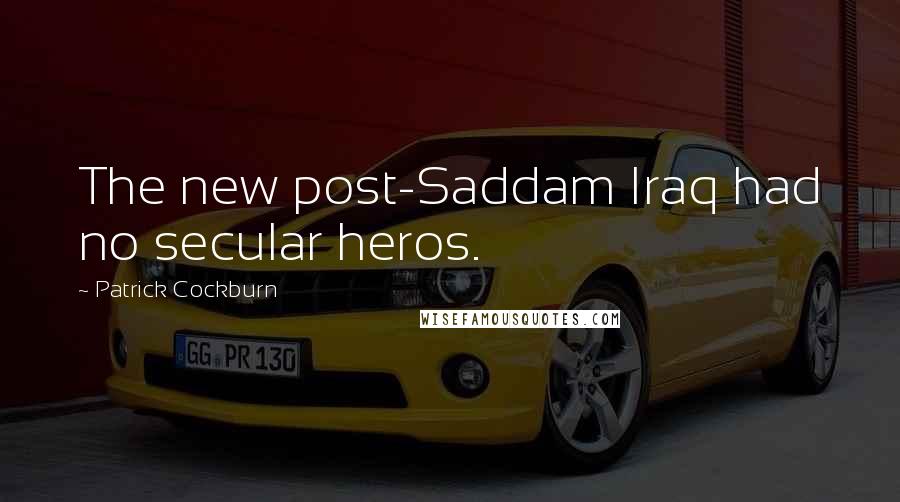 Patrick Cockburn Quotes: The new post-Saddam Iraq had no secular heros.