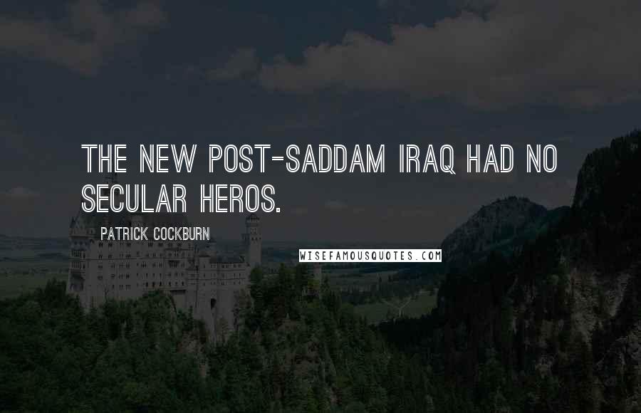 Patrick Cockburn Quotes: The new post-Saddam Iraq had no secular heros.