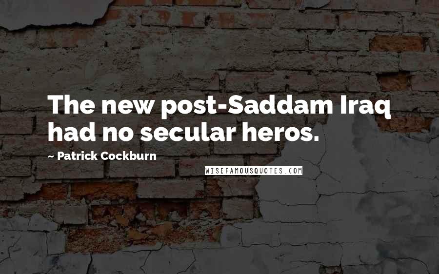 Patrick Cockburn Quotes: The new post-Saddam Iraq had no secular heros.