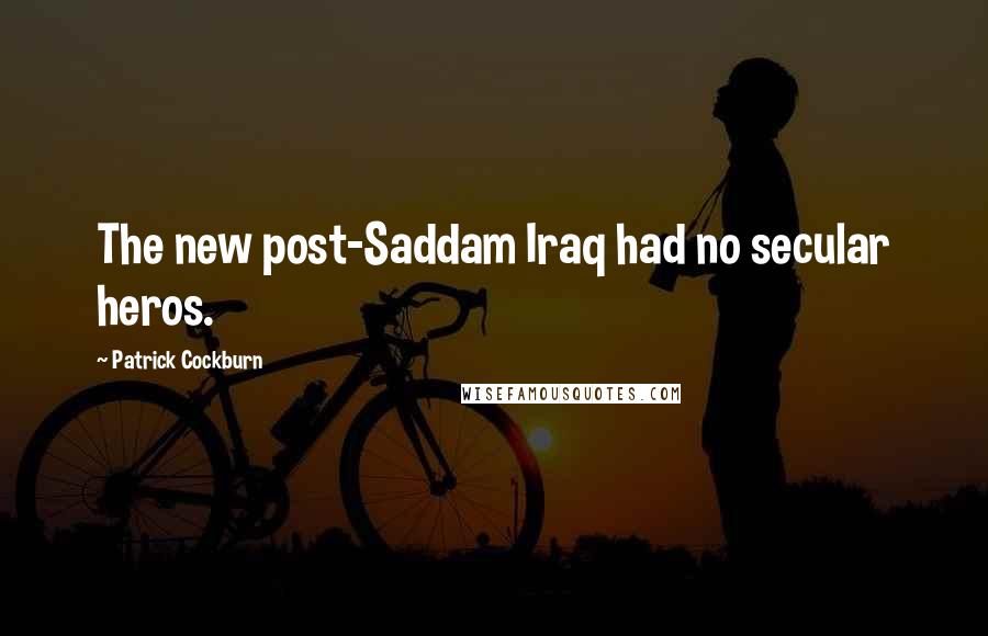 Patrick Cockburn Quotes: The new post-Saddam Iraq had no secular heros.