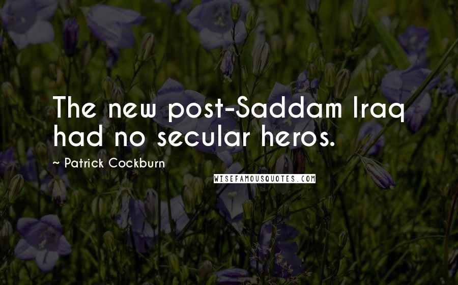 Patrick Cockburn Quotes: The new post-Saddam Iraq had no secular heros.