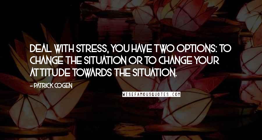 Patrick Cogen Quotes: deal with stress, you have two options: to change the situation or to change your attitude towards the situation.