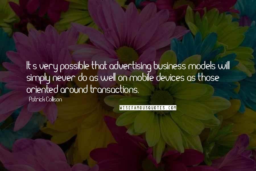 Patrick Collison Quotes: It's very possible that advertising business models will simply never do as well on mobile devices as those oriented around transactions.