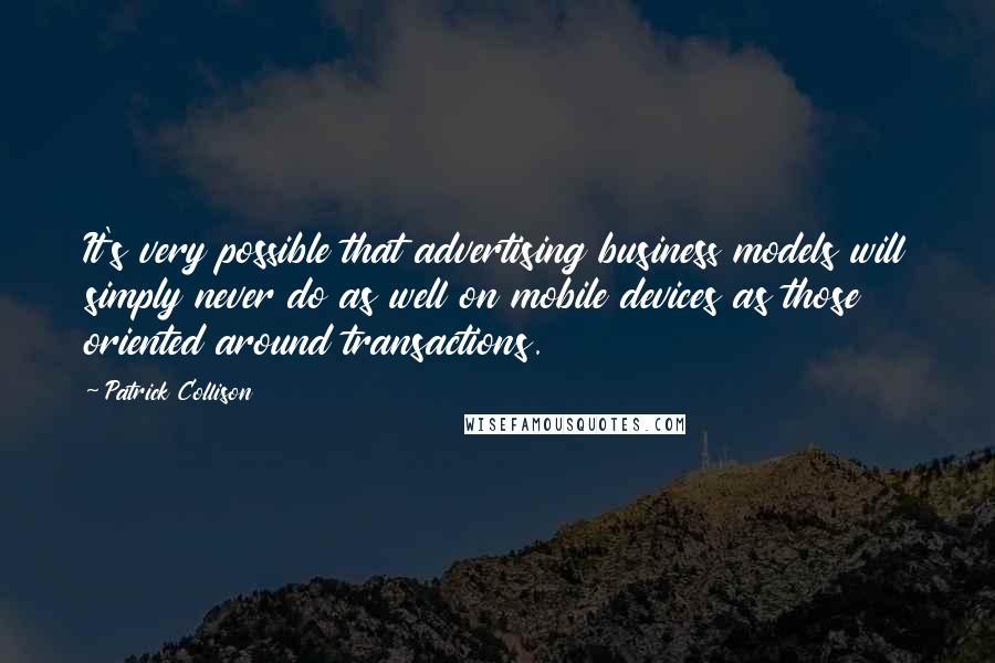 Patrick Collison Quotes: It's very possible that advertising business models will simply never do as well on mobile devices as those oriented around transactions.