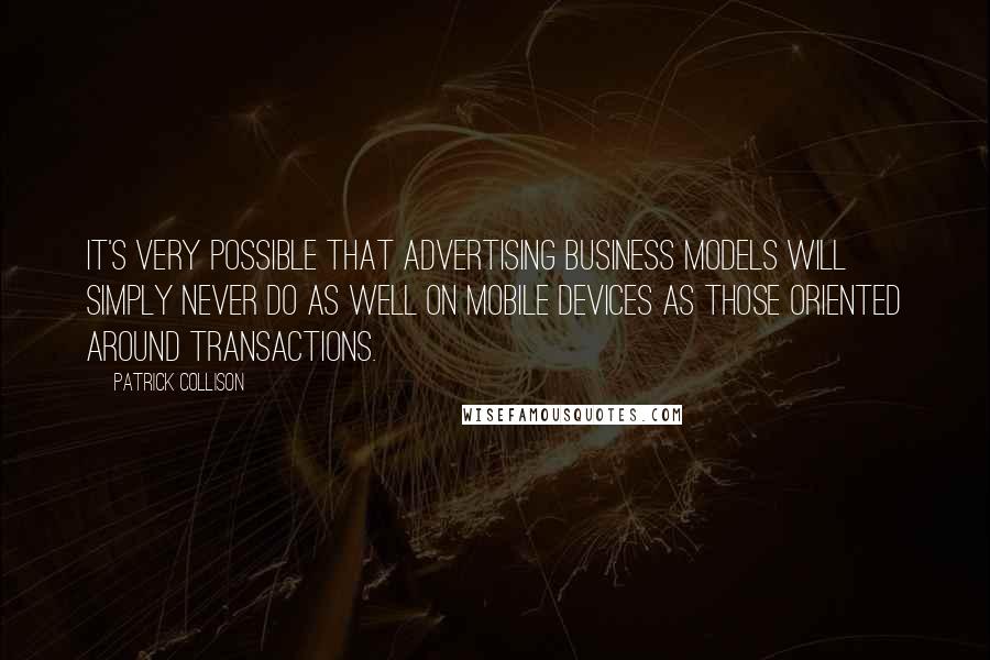 Patrick Collison Quotes: It's very possible that advertising business models will simply never do as well on mobile devices as those oriented around transactions.