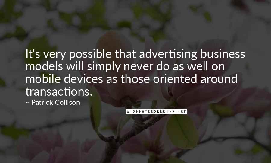 Patrick Collison Quotes: It's very possible that advertising business models will simply never do as well on mobile devices as those oriented around transactions.