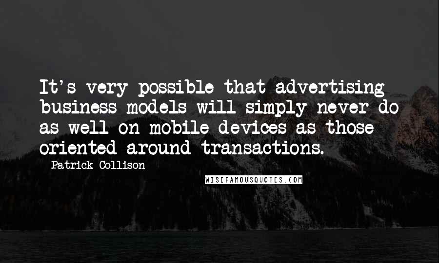 Patrick Collison Quotes: It's very possible that advertising business models will simply never do as well on mobile devices as those oriented around transactions.