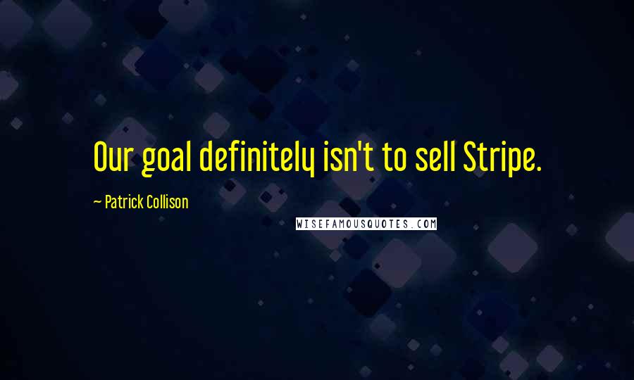 Patrick Collison Quotes: Our goal definitely isn't to sell Stripe.