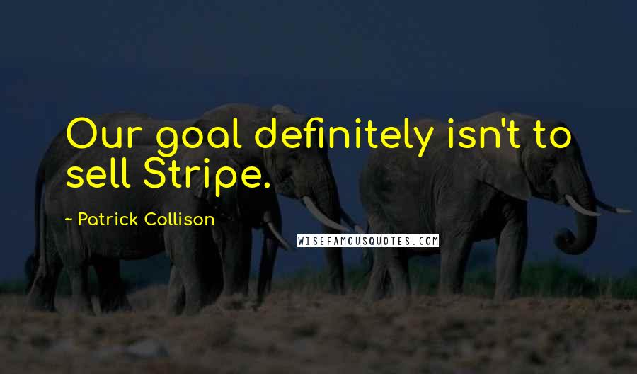 Patrick Collison Quotes: Our goal definitely isn't to sell Stripe.