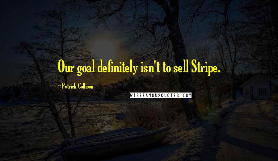 Patrick Collison Quotes: Our goal definitely isn't to sell Stripe.
