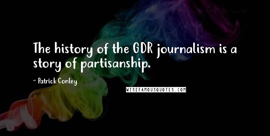 Patrick Conley Quotes: The history of the GDR journalism is a story of partisanship.