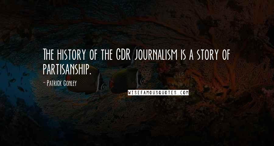 Patrick Conley Quotes: The history of the GDR journalism is a story of partisanship.