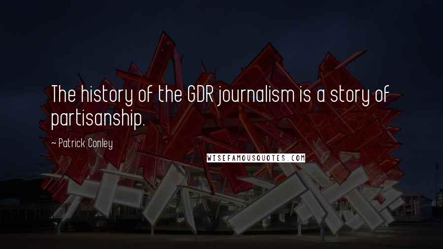 Patrick Conley Quotes: The history of the GDR journalism is a story of partisanship.