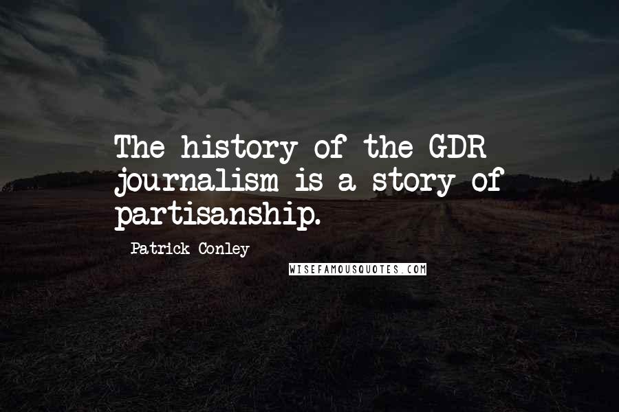 Patrick Conley Quotes: The history of the GDR journalism is a story of partisanship.