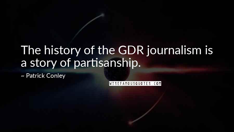 Patrick Conley Quotes: The history of the GDR journalism is a story of partisanship.