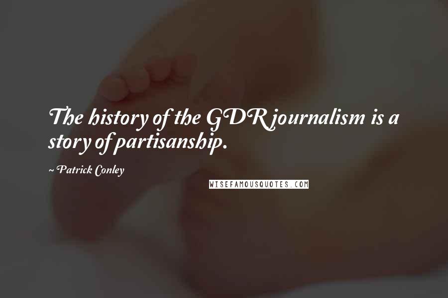 Patrick Conley Quotes: The history of the GDR journalism is a story of partisanship.