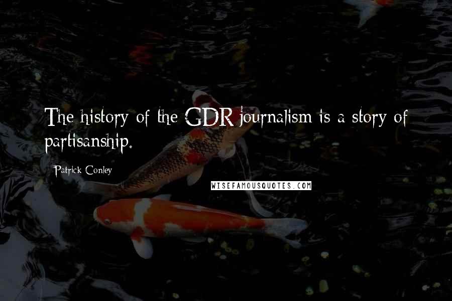 Patrick Conley Quotes: The history of the GDR journalism is a story of partisanship.