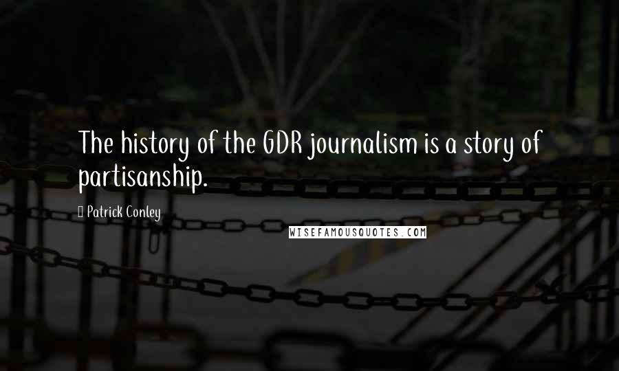 Patrick Conley Quotes: The history of the GDR journalism is a story of partisanship.