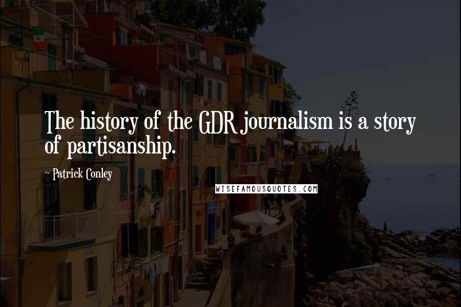Patrick Conley Quotes: The history of the GDR journalism is a story of partisanship.