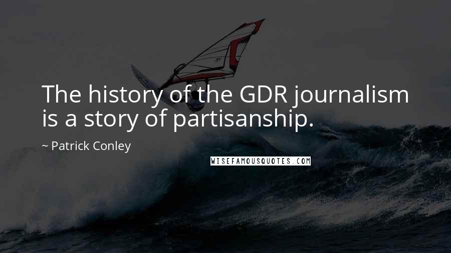 Patrick Conley Quotes: The history of the GDR journalism is a story of partisanship.