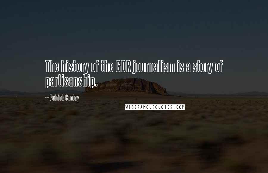 Patrick Conley Quotes: The history of the GDR journalism is a story of partisanship.