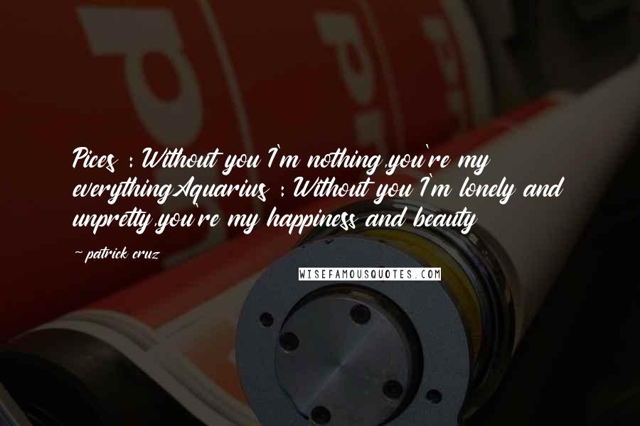 Patrick Cruz Quotes: Pices : Without you I'm nothing,you're my everythingAquarius : Without you I'm lonely and unpretty,you're my happiness and beauty