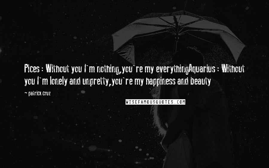 Patrick Cruz Quotes: Pices : Without you I'm nothing,you're my everythingAquarius : Without you I'm lonely and unpretty,you're my happiness and beauty