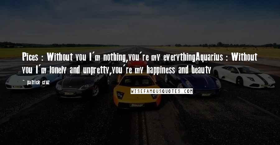 Patrick Cruz Quotes: Pices : Without you I'm nothing,you're my everythingAquarius : Without you I'm lonely and unpretty,you're my happiness and beauty