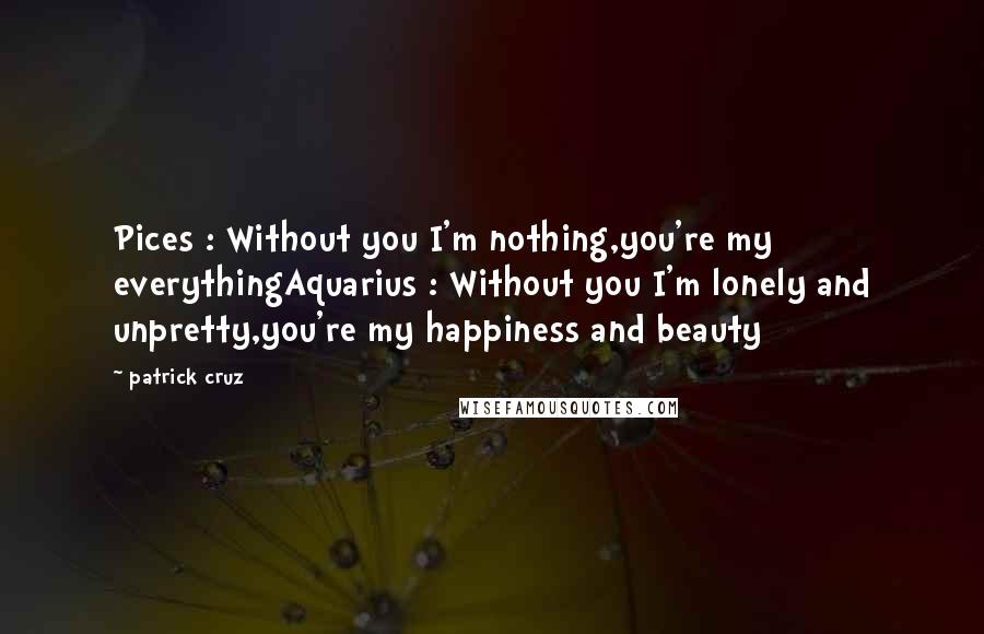 Patrick Cruz Quotes: Pices : Without you I'm nothing,you're my everythingAquarius : Without you I'm lonely and unpretty,you're my happiness and beauty
