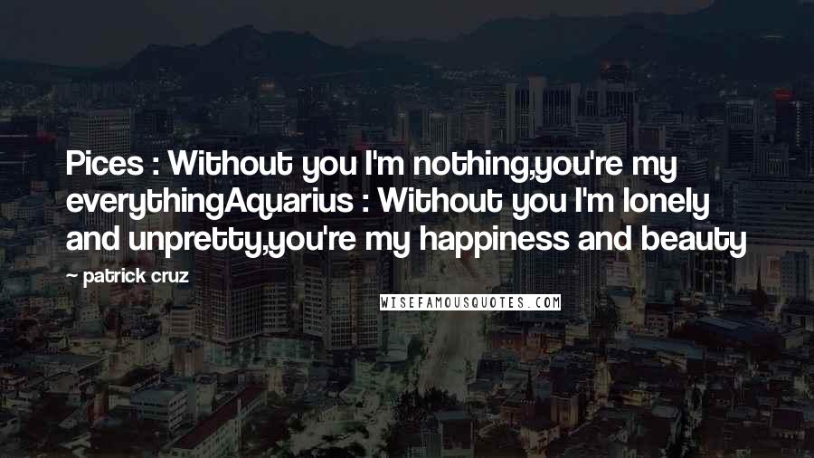 Patrick Cruz Quotes: Pices : Without you I'm nothing,you're my everythingAquarius : Without you I'm lonely and unpretty,you're my happiness and beauty