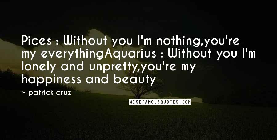 Patrick Cruz Quotes: Pices : Without you I'm nothing,you're my everythingAquarius : Without you I'm lonely and unpretty,you're my happiness and beauty