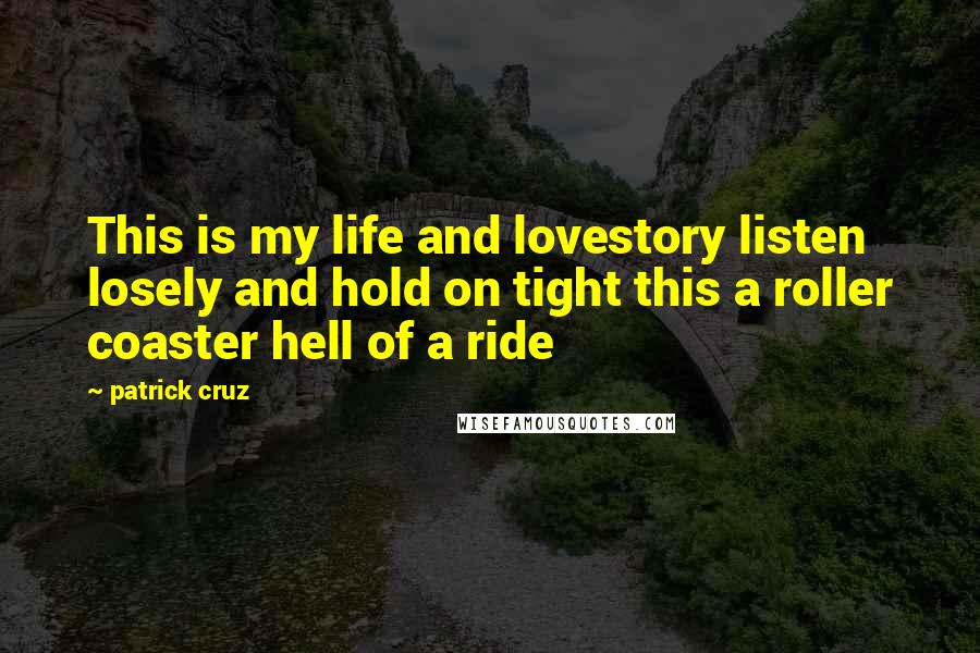 Patrick Cruz Quotes: This is my life and lovestory listen losely and hold on tight this a roller coaster hell of a ride