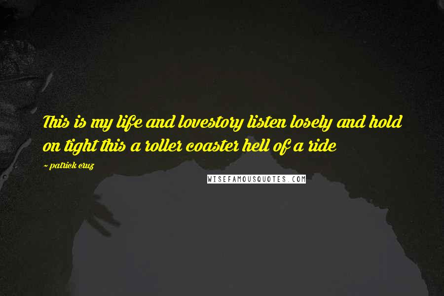 Patrick Cruz Quotes: This is my life and lovestory listen losely and hold on tight this a roller coaster hell of a ride