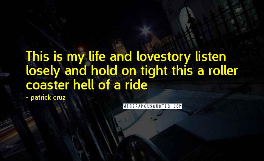 Patrick Cruz Quotes: This is my life and lovestory listen losely and hold on tight this a roller coaster hell of a ride