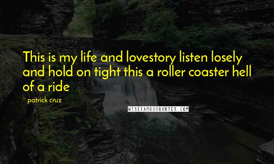 Patrick Cruz Quotes: This is my life and lovestory listen losely and hold on tight this a roller coaster hell of a ride