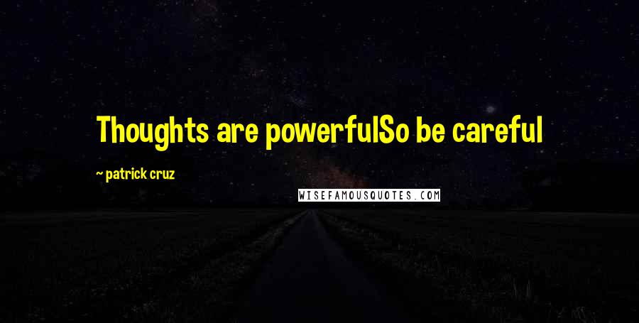 Patrick Cruz Quotes: Thoughts are powerfulSo be careful